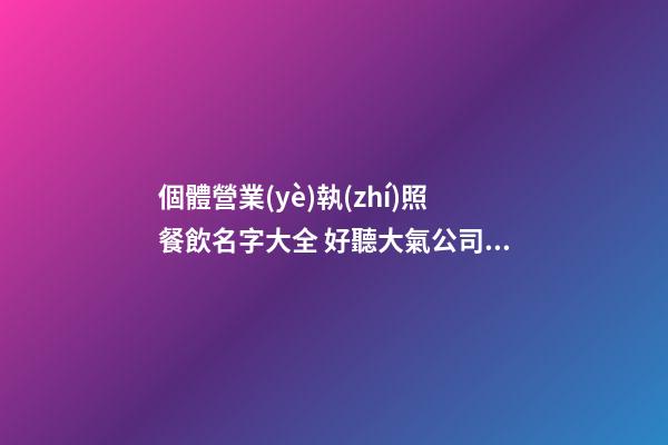 個體營業(yè)執(zhí)照餐飲名字大全 好聽大氣公司名優(yōu)選,起名之家-第1張-公司起名-玄機(jī)派